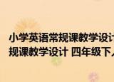小学英语常规课教学设计 四年级下人教版（关于小学英语常规课教学设计 四年级下人教版介绍）