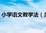 小学语文教学法（关于小学语文教学法介绍）