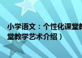 小学语文：个性化课堂教学艺术（关于小学语文：个性化课堂教学艺术介绍）