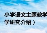 小学语文主题教学研究（关于小学语文主题教学研究介绍）