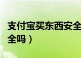 支付宝买东西安全吗可靠吗（支付宝买东西安全吗）