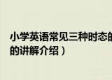 小学英语常见三种时态的讲解（关于小学英语常见三种时态的讲解介绍）