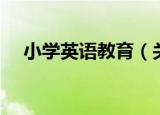小学英语教育（关于小学英语教育介绍）