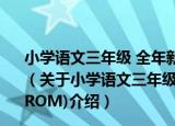 小学语文三年级 全年新课程学科全国优秀课件(3CD_ROM)（关于小学语文三年级 全年新课程学科全国优秀课件(3CD_ROM)介绍）