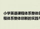 小学英语课程体系整体创新的实践与探索（关于小学英语课程体系整体创新的实践与探索介绍）