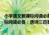 小学语文新课标阅读必备：唐诗三百首（关于小学语文新课标阅读必备：唐诗三百首介绍）