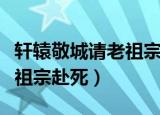 轩辕敬城请老祖宗赴死第几章（轩辕敬城请老祖宗赴死）