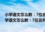 小学语文怎么教：7位名师点评优秀教学设计案例（关于小学语文怎么教：7位名师点评优秀教学设计案例介绍）