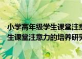 小学高年级学生课堂注意力的培养研究（关于小学高年级学生课堂注意力的培养研究介绍）