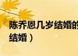 陈乔恩几岁结婚的（陈乔恩与小9岁男友登记结婚）