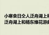 小寒食日仝人泛舟湖上和杨东维花游曲（关于小寒食日仝人泛舟湖上和杨东维花游曲介绍）