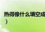 热得像什么填空成语一年级（热得像什么填空）