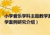 小学音乐学科主题教学案例研究（关于小学音乐学科主题教学案例研究介绍）