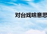 对台戏啥意思（对台戏什么意思）