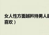 女人性方面越矜持男人越喜欢嘛（女人性方面越矜持男人越喜欢）