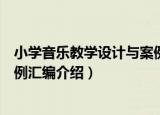 小学音乐教学设计与案例汇编（关于小学音乐教学设计与案例汇编介绍）