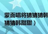 蒙面唱将猜猜猜韩甜甜天下无双（蒙面唱将猜猜猜韩甜甜）