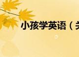 小孩学英语（关于小孩学英语介绍）