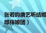 张若昀唐艺昕结婚伴郎（张若昀唐艺昕婚礼伴郎伴娘团）