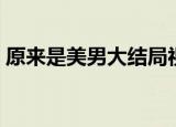 原来是美男大结局视频（原来是美男大结局）
