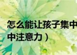 怎么能让孩子集中注意力（怎样才能让孩子集中注意力）