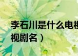 李石川是什么电视剧名48（李石川是什么电视剧名）