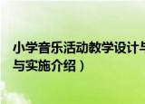 小学音乐活动教学设计与实施（关于小学音乐活动教学设计与实施介绍）