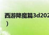 西游降魔篇3d2020年版（西游降魔篇是3d吗）
