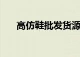 高仿鞋批发货源在哪里（高仿鞋批发）