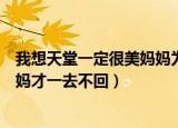我想天堂一定很美妈妈为何一去不回（我想天堂一定很美妈妈才一去不回）
