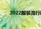 2022服装流行趋势（服装流行趋势）