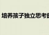 培养孩子独立思考的能力（独立思考的能力）