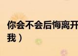你会不会后悔离开我原唱（你会不会后悔离开我）
