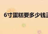 6寸蛋糕要多少钱正常（6寸蛋糕要多少钱）