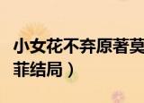 小女花不弃原著莫若菲结局（小女花不弃莫若菲结局）