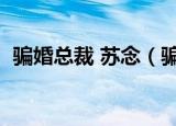 骗婚总裁 苏念（骗婚总裁独宠小妻子苏念）