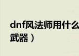 dnf风法师用什么武器好（dnf风法师用什么武器）