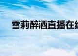 雪莉醉酒直播在线观看（雪莉醉酒直播）