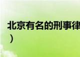 北京有名的刑事律师所（北京最有名刑事律师）