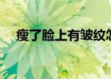 瘦了脸上有皱纹怎么办（有皱纹怎么办）