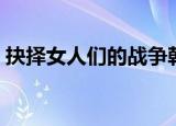 抉择女人们的战争韩剧（抉择女人们的战争）