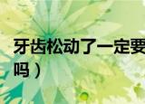 牙齿松动了一定要拔掉吗（牙齿松动了要拔掉吗）