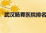 武汉肠胃医院排名榜（武汉肠胃医院排名）