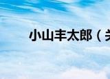 小山丰太郎（关于小山丰太郎介绍）