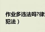作业多违法吗?律法规处理（作业超过多少算犯法）