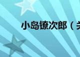 小岛镣次郎（关于小岛镣次郎介绍）