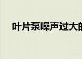 叶片泵噪声过大的原因可能是（叶片泵）