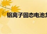 铝离子固态电池龙头（铝离子固态电池）