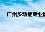 广州多动症专业医院（广东多动症医院）