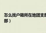 怎么找户籍所在地团支部智慧团建（怎么找户籍所在地团支部）